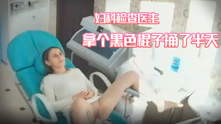 【妇科诊所摄像头偸拍】苗条美少妇来做妇科检查医生拿个黑色棍子捅了半天