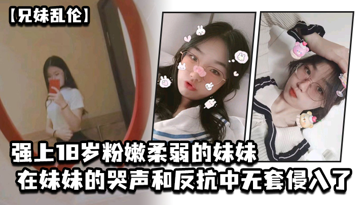 【兄妹乱伦】强上18岁粉嫩柔弱的妹妹，在妹妹的哭声和反抗中无套侵入了，妹妹的身体边哄边操