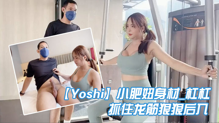 Yoshi小肥妞_身材_杠杠__健身房和哥哥互相品尝私处抓住龙筋狠狠后入爽死