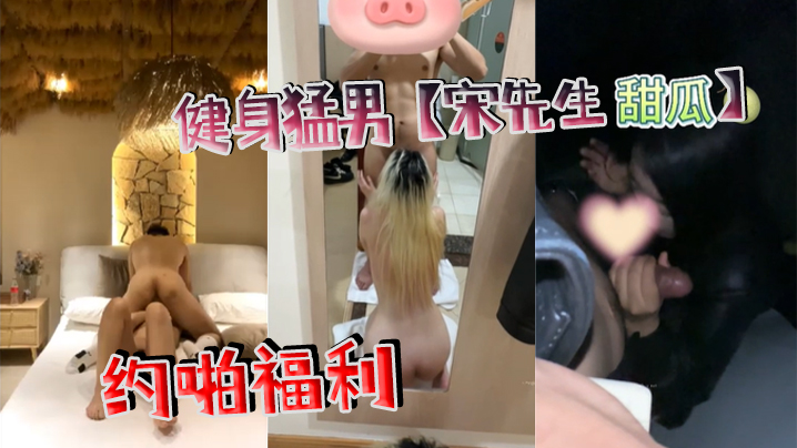 健身猛男宋先生甜瓜约啪福利 健身猛男宋先生甜瓜约啪福利