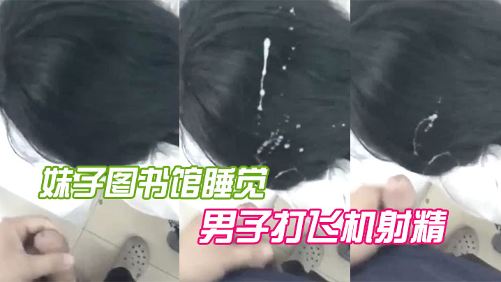 妹子图书馆睡觉男子打飞机射精 妹子图书馆睡觉男子打飞机射精