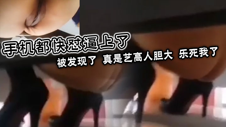 手机都快怼逼上了被发现了真是艺高人胆大乐死我了 手机都快怼逼上了被发现了真是艺高人胆大乐死我了