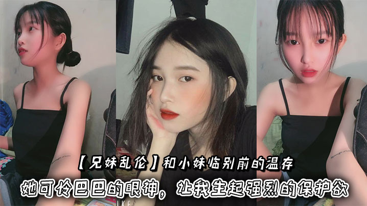 【兄妹乱伦】和小妹临别前的温存，抚摸着小妹的脸颊，她可怜巴巴的眼神，让我生起强烈的保护欲