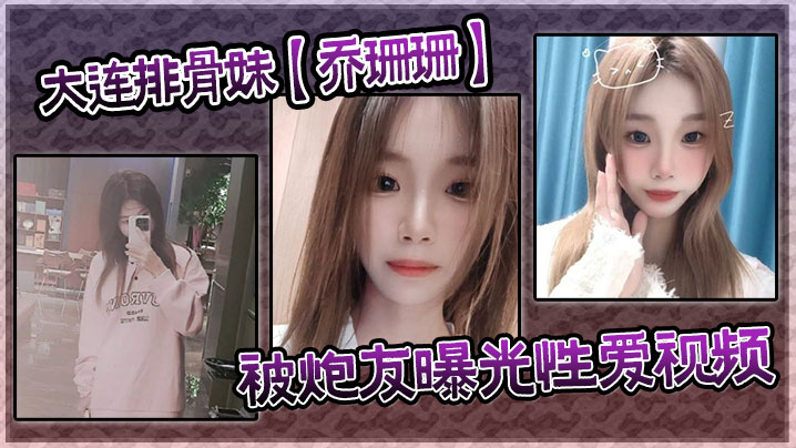 大连排骨妹【乔珊珊】被炮友曝光性爱视频 大连排骨妹【乔珊珊】被炮友曝光性爱视频