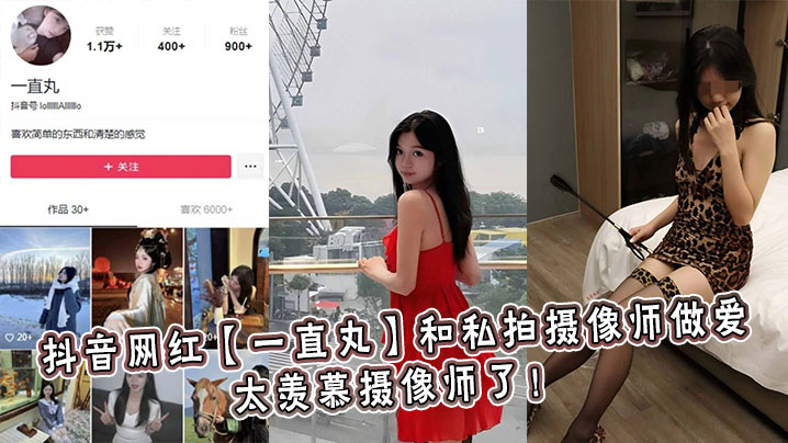 抖音网红【一直丸】和私拍摄像师做爱,太羡慕摄像师了! 抖音网红【一直丸】和私拍摄像师做爱,太羡慕摄像师了!