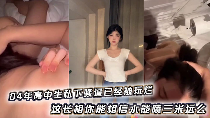 04年高中生私下骚逼已经被玩烂_这长相你能相信水能喷三米远么 04年高中生私下骚逼已经被玩烂_这长相你能相信水能喷三米远么