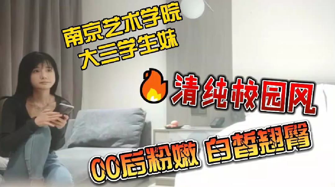 【探花】南京艺术学院大三学生妹_清纯校园风来袭_00后粉嫩白皙翘臀_无套插入 【探花】南京艺术学院大三学生妹_清纯校园风来袭_00后粉嫩白皙翘臀_无套插入