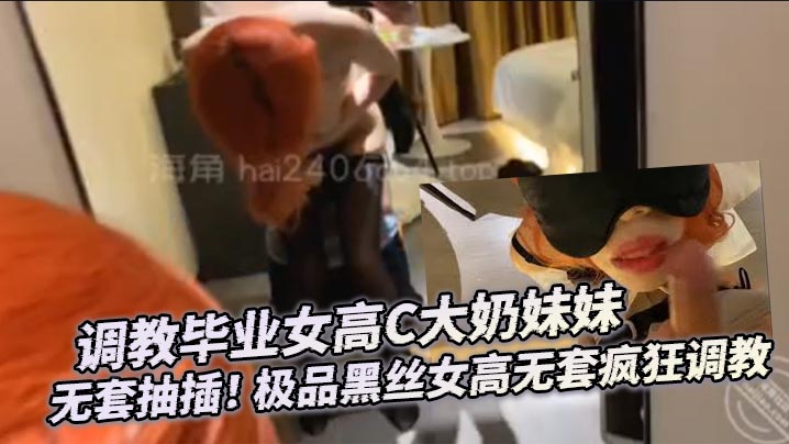 調教畢業女高C大奶妹妹 無套抽插！ 極品黑絲女高無套瘋狂調教