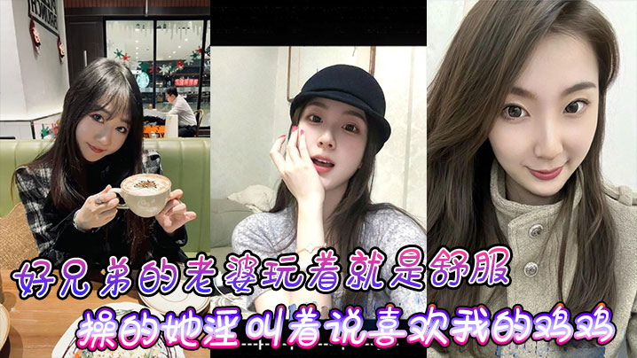 好兄弟的老婆玩著就是舒服，操的她淫叫著說喜歡我的雞雞比小黑的大！
