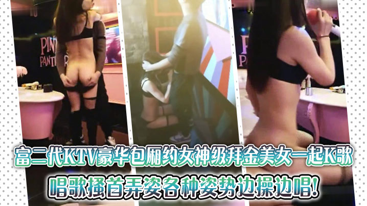 富二代KTV豪华包厢约女神级拜金美女一起K歌，唱歌搔首弄姿各种姿势边操边唱