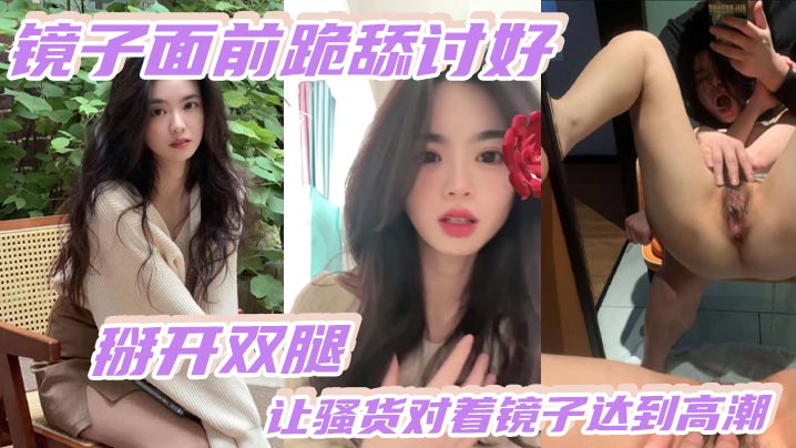 镜子面前跪舔讨好，掰开双腿，让骚货对着镜子达到高潮3镜子面前跪舔讨好，掰开双腿，让骚货对着镜子达到高潮