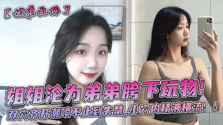 姐姐沦为弟弟胯下玩物！双穴齐开潮喷不止到失禁小穴内精液横流！！
