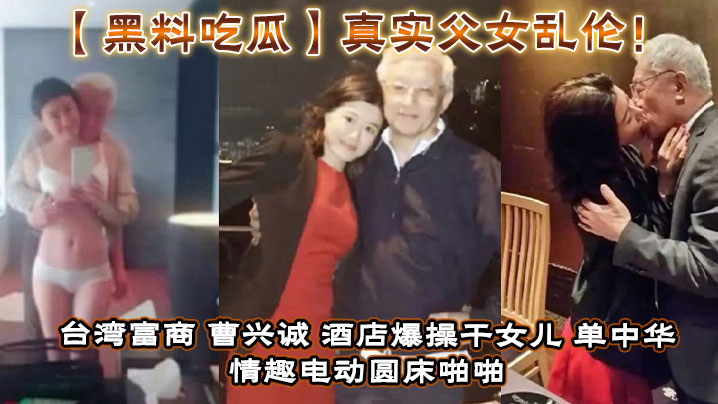 【黑料吃瓜】真实父女乱伦！台湾富商曹兴诚酒店爆操干女儿单中华情趣电动圆床啪啪干女儿视频流出！