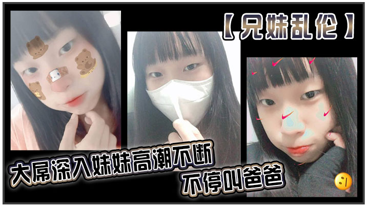 【兄妹乱伦】大屌深入妹妹高潮不断不停叫爸爸。我出差半个月回来，一到家妹妹就迫不及待的朴向我直接帮我口交了起来。好爽妹妹又比较敏感只要我插快点她就受不了