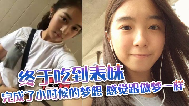 【表妹乱伦】终于吃到表妹完成了小时候的梦想感觉跟做梦一样