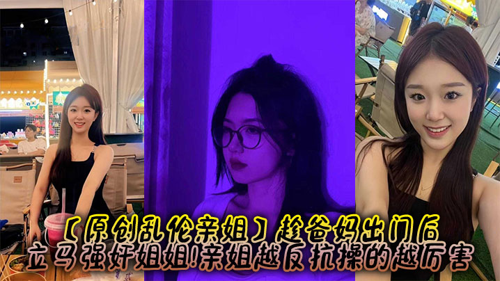 【原创乱伦亲姐】趁爸妈出门后，立马强奸姐姐亲姐越反抗操的越厉害