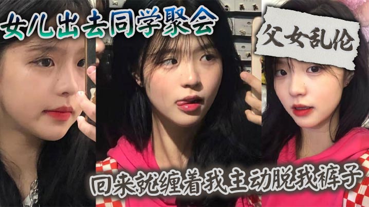 【父女乱伦】女儿出去同学聚会回来就缠着我主动脱我裤子