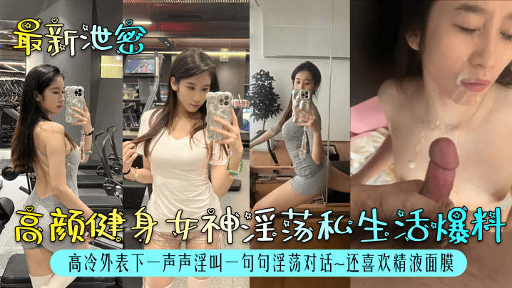 高颜健身女神淫荡私生活爆料！高冷外表下一声声淫叫一句句淫荡对话还喜欢精液面膜