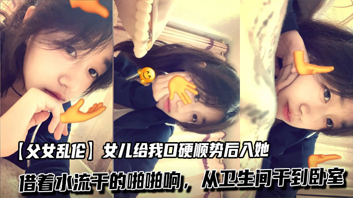 【父女乱伦】女儿给我口硬顺势后入她，借着水流干的啪啪响，从卫生间干到卧室 2