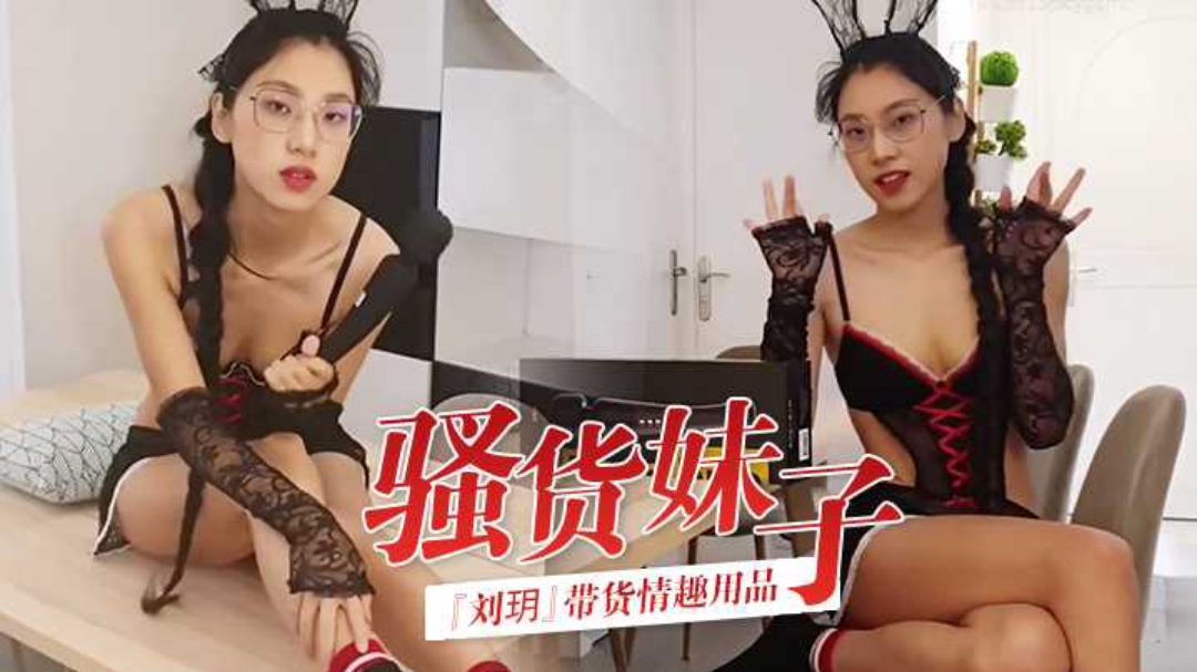 骚货妹子刘玥带货情趣用品_亲身试用并视频记录_保证送上高潮_高清精彩推荐挑逗骚逼射精情趣内衣